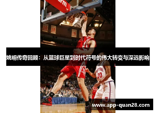 姚明传奇回顾：从篮球巨星到时代符号的伟大转变与深远影响