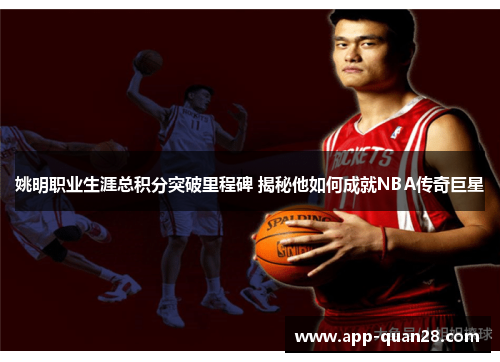 姚明职业生涯总积分突破里程碑 揭秘他如何成就NBA传奇巨星